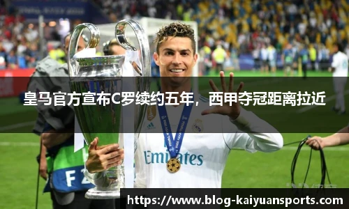 皇马官方宣布C罗续约五年，西甲夺冠距离拉近