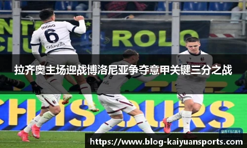 拉齐奥主场迎战博洛尼亚争夺意甲关键三分之战