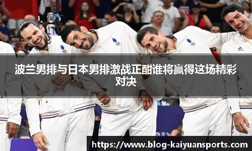 波兰男排与日本男排激战正酣谁将赢得这场精彩对决