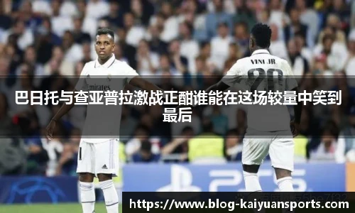 巴日托与查亚普拉激战正酣谁能在这场较量中笑到最后