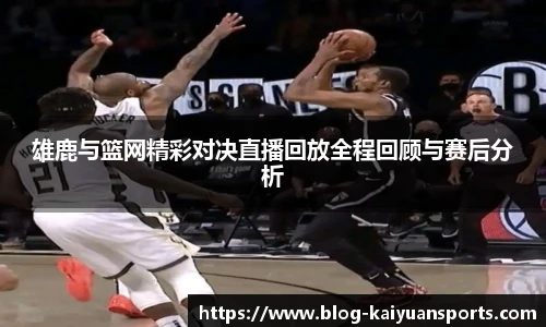 雄鹿与篮网精彩对决直播回放全程回顾与赛后分析