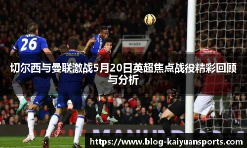 切尔西与曼联激战5月20日英超焦点战役精彩回顾与分析